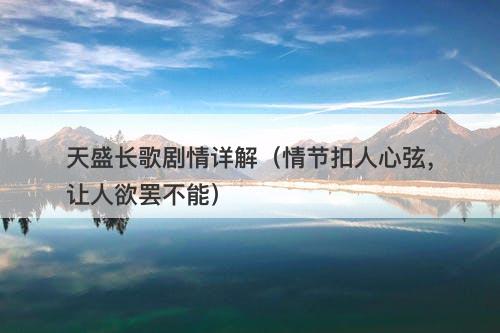 天盛长歌剧情详解(情节扣人心弦,让人欲罢不能)