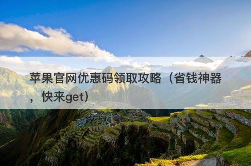 苹果官网优惠码领取攻略(省钱神器,快来get)