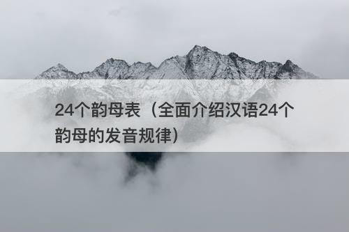 24个韵母表（全面介绍汉语24个韵母的发音规律）