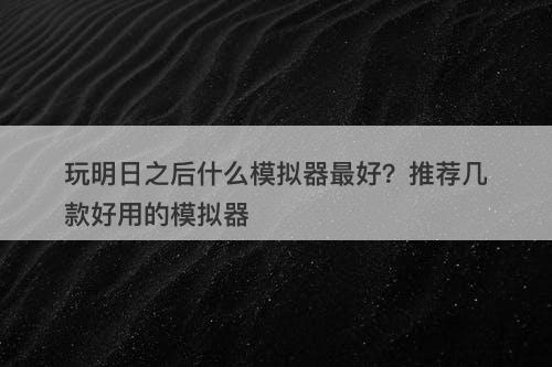 玩明日之后什么模拟器最好？推荐几款好用的模拟器