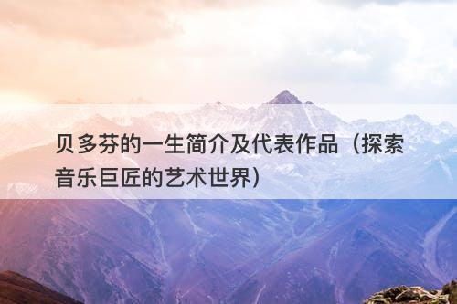 贝多芬的一生简介及代表作品（探索音乐巨匠的艺术世界）