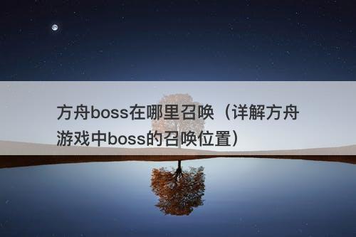 方舟boss在哪里召唤(详解方舟游戏中boss的召唤位置)