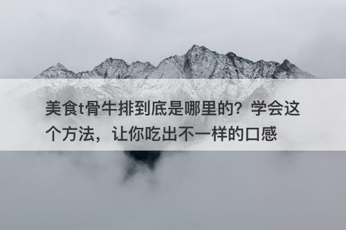 美食t骨牛排到底是哪里的?学会这个方法,让你吃出不一样的口感
