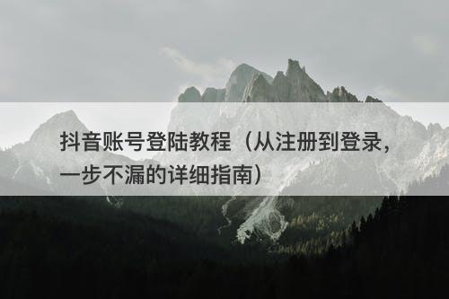 抖音账号登陆教程(从注册到登录,一步不漏的详细指南)
