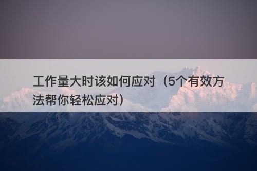 工作量大时该如何应对(5个有效方法帮你轻松应对)