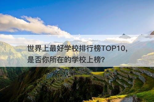 世界上最好学校排行榜TOP10,是否你所在的学校上榜?