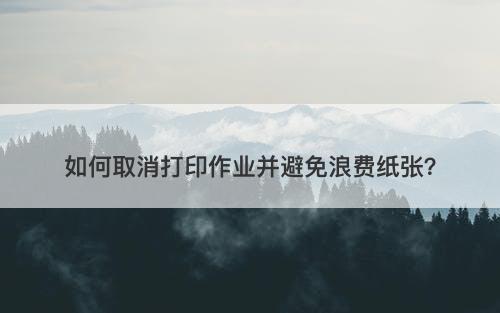 如何取消打印作业并避免浪费纸张?