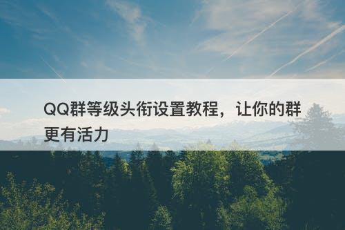QQ群等级头衔设置教程,让你的群更有活力