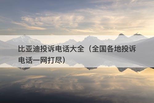 比亚迪投诉电话大全(全国各地投诉电话一网打尽)