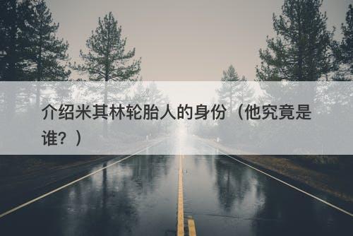 介绍米其林轮胎人的身份(他究竟是谁?)