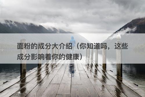 面粉的成分大介绍(你知道吗,这些成分影响着你的健康)