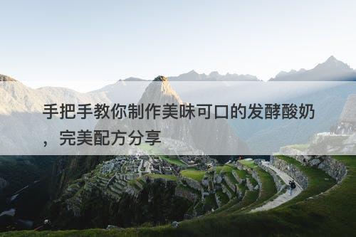 手把手教你制作美味可口的发酵酸奶,完美配方分享