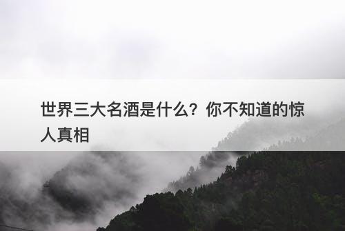世界三大名酒是什么?你不知道的惊人真相