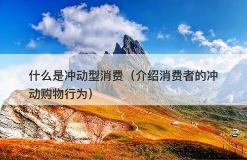 什么是冲动型消费(介绍消费者的冲动购物行为)