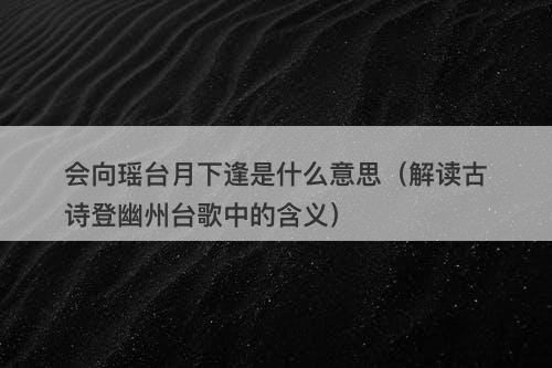 会向瑶台月下逢是什么意思(解读古诗登幽州台歌中的含义)