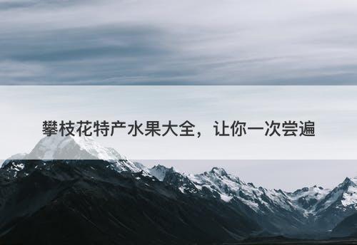 攀枝花特产水果大全，让你一次尝遍