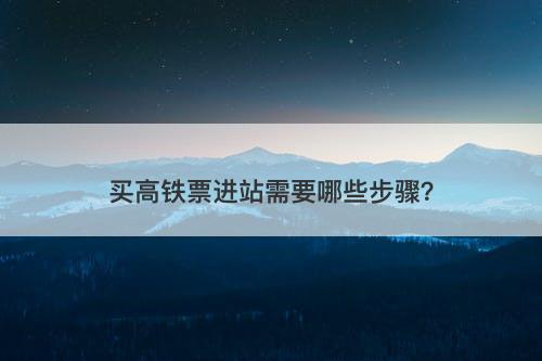 买高铁票进站需要哪些步骤?