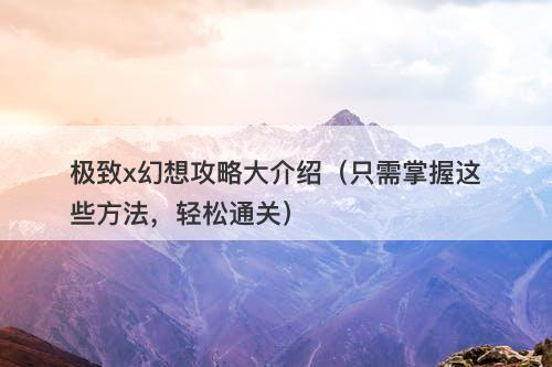 极致x幻想攻略大介绍(只需掌握这些方法,轻松通关)