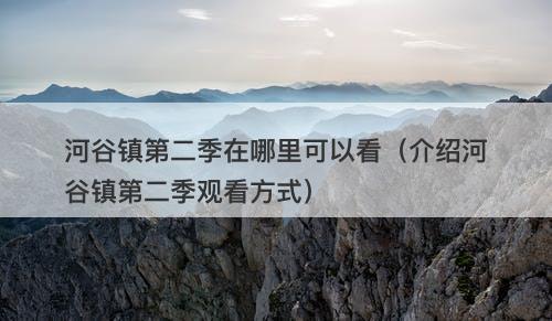 河谷镇第二季在哪里可以看（介绍河谷镇第二季观看方式）