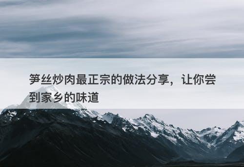 笋丝炒肉最正宗的做法分享，让你尝到家乡的味道