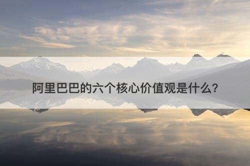 阿里巴巴的六个核心价值观是什么？