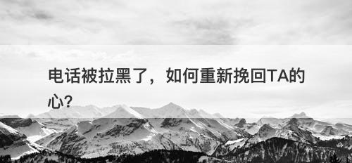 电话被拉黑了,如何重新挽回TA的心?