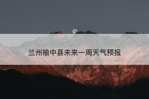 兰州榆中县未来一周天气预报