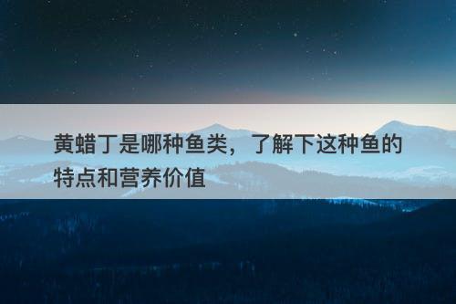 黄蜡丁是哪种鱼类,了解下这种鱼的特点和营养价值