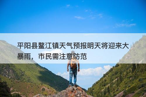 平阳县鳌江镇天气预报明天将迎来大暴雨,市民需注意防范
