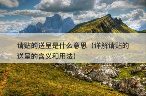 请贴的送呈是什么意思(详解请贴的送呈的含义和用法)