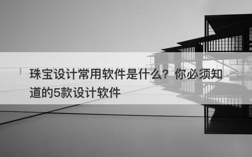 珠宝设计常用软件是什么？你必须知道的5款设计软件