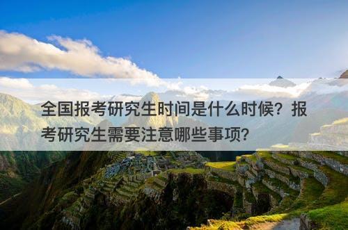 全国报考研究生时间是什么时候？报考研究生需要注意哪些事项？