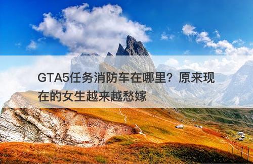 GTA5任务消防车在哪里？原来现在的女生越来越愁嫁