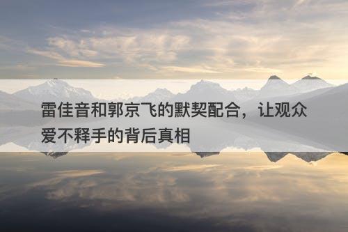 雷佳音和郭京飞的默契配合，让观众爱不释手的背后真相