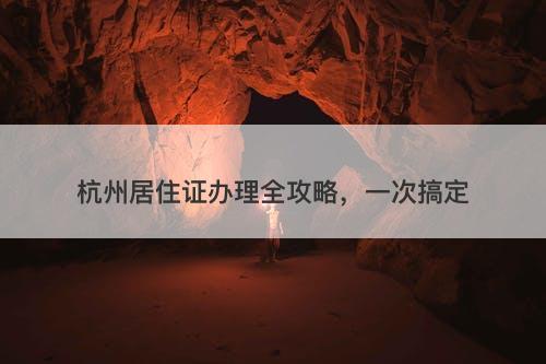 杭州居住证办理全攻略，一次搞定