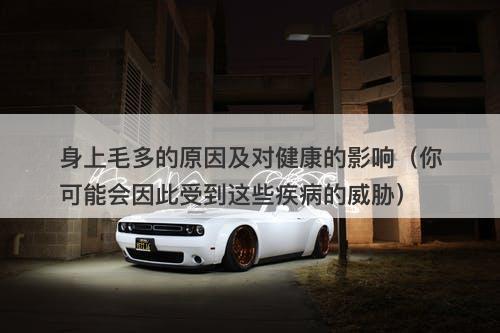 身上毛多的原因及对健康的影响（你可能会因此受到这些疾病的威胁）