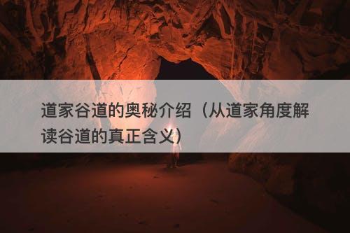 道家谷道的奥秘介绍（从道家角度解读谷道的真正含义）