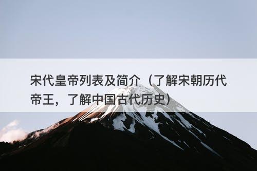 宋代皇帝列表及简介（了解宋朝历代帝王，了解中国古代历史）