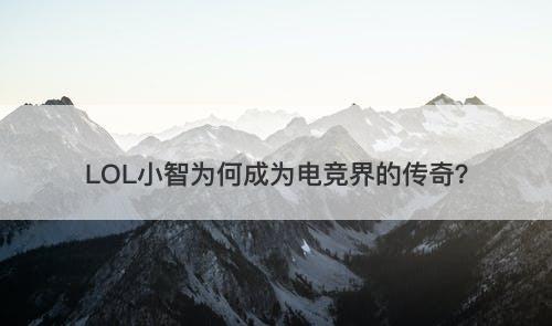 LOL小智为何成为电竞界的传奇？