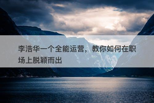 李浩华一个全能运营，教你如何在职场上脱颖而出