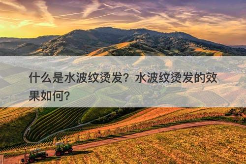 什么是水波纹烫发？水波纹烫发的效果如何？