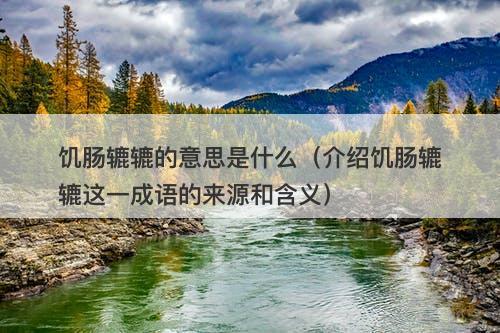 饥肠辘辘的意思是什么(介绍饥肠辘辘这一成语的来源和含义)