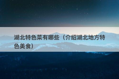 湖北特色菜有哪些（介绍湖北地方特色美食）