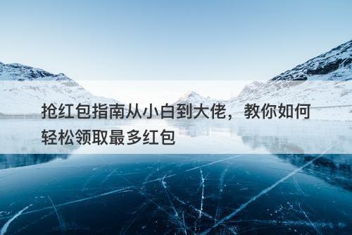 抢红包指南从小白到大佬，教你如何轻松领取最多红包