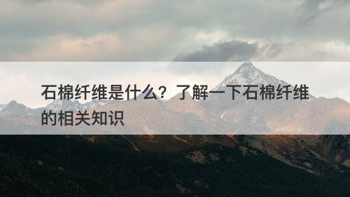 石棉纤维是什么？了解一下石棉纤维的相关知识