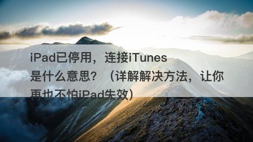 iPad已停用，连接iTunes是什么意思？（详解解决方法，让你再也不怕iPad失效）