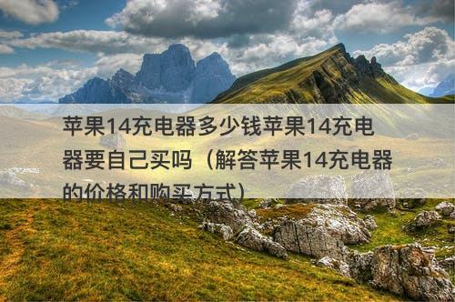苹果14充电器多少钱苹果14充电器要自己买吗(解答苹果14充电器的价格和购买方式)