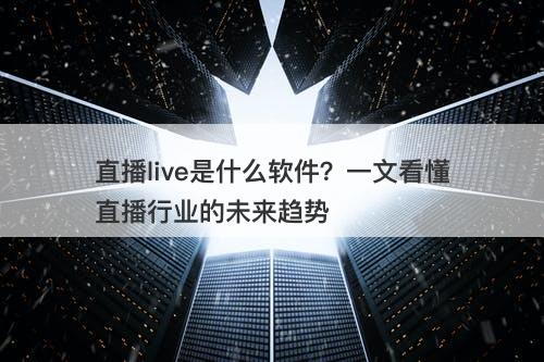 直播live是什么软件?一文看懂直播行业的未来趋势