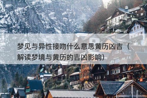 梦见与异性接吻什么意思黄历凶吉(解读梦境与黄历的吉凶影响)