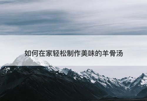 如何在家轻松制作美味的羊骨汤